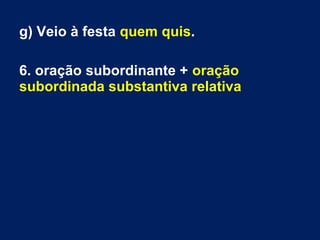 g) Veio à festa quem quis.
6. oração subordinante + oração
subordinada substantiva relativa
 