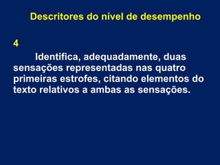 Descritores do nível de desempenho
4
Identifica, adequadamente, duas
sensações representadas nas quatro
primeiras estrofes, citando elementos do
texto relativos a ambas as sensações.
 