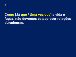a.
Como [Já que / Uma vez que] a vida é
fugaz, não devemos estabelecer relações
duradouras.
 