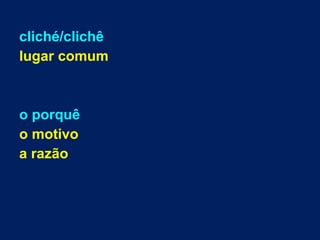 cliché/clichê
lugar comum
o porquê
o motivo
a razão
 