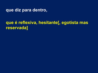 que diz para dentro,
que é reflexiva, hesitante[, egotista mas
reservada]
 