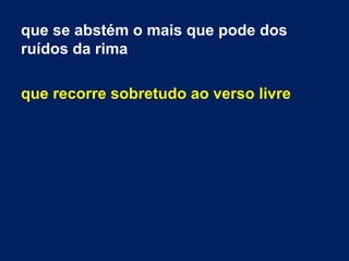 que se abstém o mais que pode dos
ruídos da rima
que recorre sobretudo ao verso livre
 