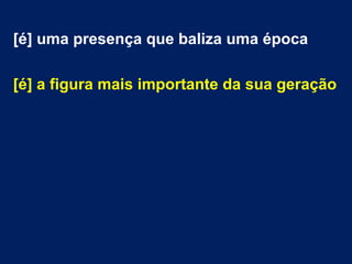 [é] uma presença que baliza uma época
[é] a figura mais importante da sua geração
 