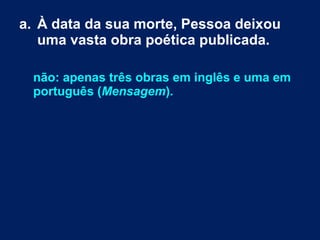 a. À data da sua morte, Pessoa deixou
uma vasta obra poética publicada.
não: apenas três obras em inglês e uma em
português (Mensagem).
 