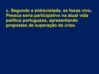 c. Segundo a entrevistada, se fosse vivo,
Pessoa seria participativo na atual vida
política portuguesa, apresentando
propostas de superação da crise.
 