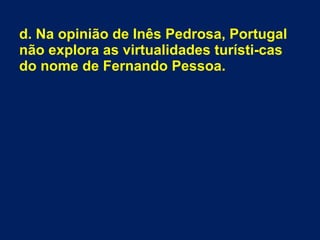 d. Na opinião de Inês Pedrosa, Portugal
não explora as virtualidades turísti-cas
do nome de Fernando Pessoa.
 