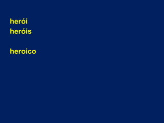 herói
heróis
heroico
 