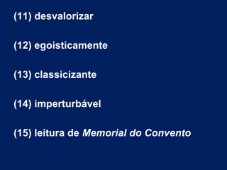(11) desvalorizar
(12) egoisticamente
(13) classicizante
(14) imperturbável
(15) leitura de Memorial do Convento
 