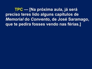 TPC — [Na próxima aula, já será
preciso teres lido alguns capítulos de
Memorial do Convento, de José Saramago,
que te pedira fosses vendo nas férias.]
 