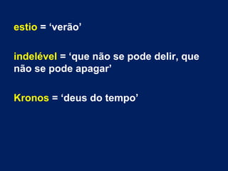 estio = ‘verão’
indelével = ‘que não se pode delir, que
não se pode apagar’
Kronos = ‘deus do tempo’
 