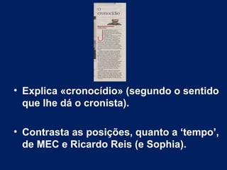 • Explica «cronocídio» (segundo o sentido
que lhe dá o cronista).
• Contrasta as posições, quanto a ‘tempo’,
de MEC e Ricardo Reis (e Sophia).
 