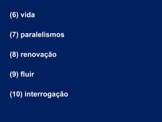 (6) vida
(7) paralelismos
(8) renovação
(9) fluir
(10) interrogação
 