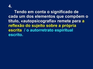 4.
Tendo em conta o significado de
cada um dos elementos que compõem o
título, «autopsicografia» remete para a
reflexão do sujeito sobre a própria
escrita / o autorretrato espiritual
escrito.
 