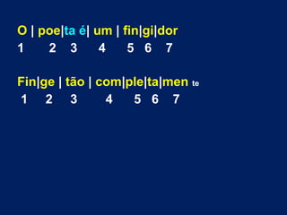 O | poe|ta é| um | fin|gi|dor
1 2 3 4 5 6 7
Fin|ge | tão | com|ple|ta|men te
1 2 3 4 5 6 7
 