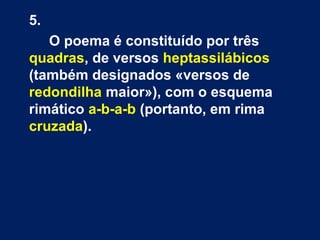 5.
O poema é constituído por três
quadras, de versos heptassilábicos
(também designados «versos de
redondilha maior»), com o esquema
rimático a-b-a-b (portanto, em rima
cruzada).
 