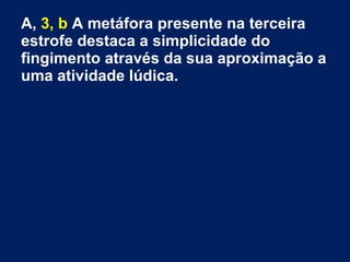 A, 3, b A metáfora presente na terceira
estrofe destaca a simplicidade do
fingimento através da sua aproximação a
uma atividade lúdica.
 