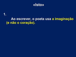 «Isto»
1.
Ao escrever, o poeta usa a imaginação
(e não o coração).
 