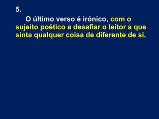 5.
O último verso é irónico, com o
sujeito poético a desafiar o leitor a que
sinta qualquer coisa de diferente de si.
 