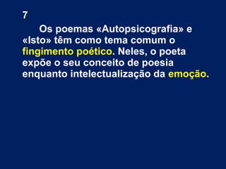 7
Os poemas «Autopsicografia» e
«Isto» têm como tema comum o
fingimento poético. Neles, o poeta
expõe o seu conceito de poesia
enquanto intelectualização da emoção.
 