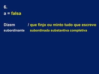 6.
a = falsa
Dizem / que finjo ou minto tudo que escrevo
subordinante subordinada substantiva completiva
 