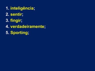 1. inteligência;
2. sentir;
3. fingir;
4. verdadeiramente;
5. Sporting;
 