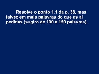 Resolve o ponto 1.1 da p. 38, mas
talvez em mais palavras do que as aí
pedidas (sugiro de 100 a 150 palavras).
 