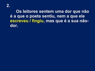 2.
Os leitores sentem uma dor que não
é a que o poeta sentiu, nem a que ele
escreveu / fingiu, mas que é a sua não-
dor.
 
