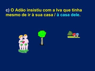 c) O Adão insistiu com a Iva que tinha
mesmo de ir à sua casa / à casa dele.
 