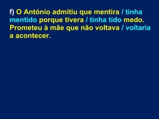 f) O António admitiu que mentira / tinha
mentido porque tivera / tinha tido medo.
Prometeu à mãe que não voltava / voltaria
a acontecer.
 