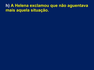 h) A Helena exclamou que não aguentava
mais aquela situação.
 