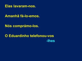 Elas lavaram-nos.
Amanhã fá-lo-emos.
Nós comprámo-los.
O Eduardinho telefonou-vos
-lhes
 
