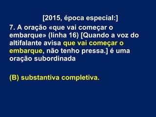 [2015, época especial:]
7. A oração «que vai começar o
embarque» (linha 16) [Quando a voz do
altifalante avisa que vai começar o
embarque, não tenho pressa.] é uma
oração subordinada
(B) substantiva completiva.
 