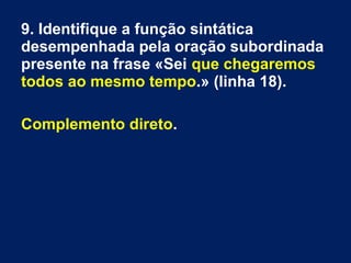 9. Identifique a função sintática
desempenhada pela oração subordinada
presente na frase «Sei que chegaremos
todos ao mesmo tempo.» (linha 18).
Complemento direto.
 