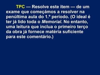 TPC — Resolve este item — de um
exame que começámos a resolver na
penúltima aula do 1.º período. (O ideal é
ter já lido toda o Memorial. No entanto,
uma leitura que inclua o primeiro terço
da obra já fornece matéria suficiente
para este comentário.)
 