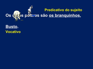 Predicativo do sujeito
Os ursos polares são os branquinhos,
Busto.
Vocativo
 