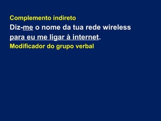 Complemento indireto
Diz-me o nome da tua rede wireless
para eu me ligar à internet.
Modificador do grupo verbal
 