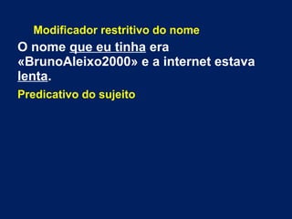 Modificador restritivo do nome
O nome que eu tinha era
«BrunoAleixo2000» e a internet estava
lenta.
Predicativo do sujeito
 