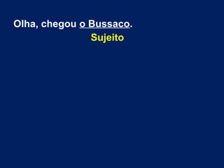 Olha, chegou o Bussaco.
Sujeito
 