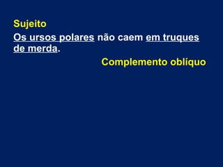 Sujeito
Os ursos polares não caem em truques
de merda.
Complemento oblíquo
 
