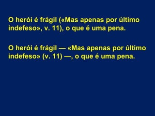 O herói é frágil («Mas apenas por último
indefeso», v. 11), o que é uma pena.
O herói é frágil — «Mas apenas por último
indefeso» (v. 11) —, o que é uma pena.
 