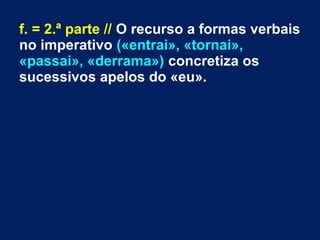 f. = 2.ª parte // O recurso a formas verbais
no imperativo («entrai», «tornai»,
«passai», «derrama») concretiza os
sucessivos apelos do «eu».
 