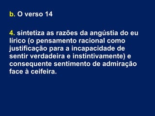 b. O verso 14
4. sintetiza as razões da angústia do eu
lírico (o pensamento racional como
justificação para a incapacidade de
sentir verdadeira e instintivamente) e
consequente sentimento de admiração
face à ceifeira.
 