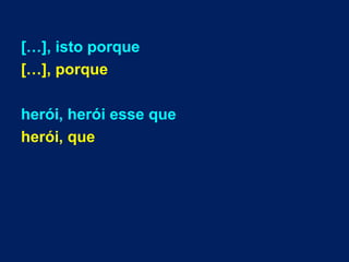 […], isto porque
[…], porque
herói, herói esse que
herói, que
 