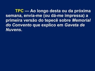 TPC — Ao longo desta ou da próxima
semana, envia-me (ou dá-me impressa) a
primeira versão do tepecê sobre Memorial
do Convento que explico em Gaveta de
Nuvens.
 