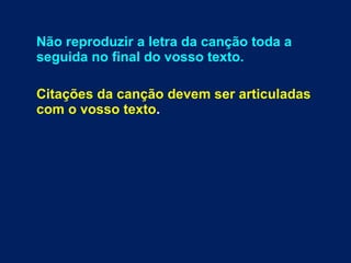 Não reproduzir a letra da canção toda a
seguida no final do vosso texto.
Citações da canção devem ser articuladas
com o vosso texto.
 