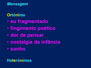 Mensagem
Ortónimo
• eu fragmentado
• fingimento poético
• dor de pensar
• nostalgia da infância
• sonho
Heterónimos
 