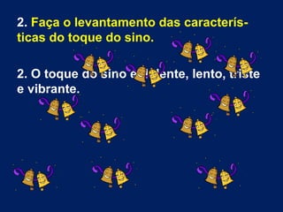 2. Faça o levantamento das caracterís-
ticas do toque do sino.
2. O toque do sino é dolente, lento, triste
e vibrante.
 