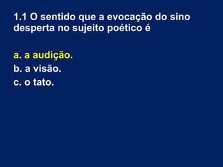 1.1 O sentido que a evocação do sino
desperta no sujeito poético é
a. a audição.
b. a visão.
c. o tato.
 