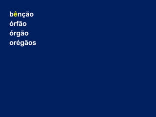 bênção
órfão
órgão
orégãos
 