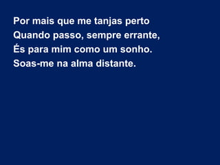 Por mais que me tanjas perto
Quando passo, sempre errante,
És para mim como um sonho.
Soas-me na alma distante.
 